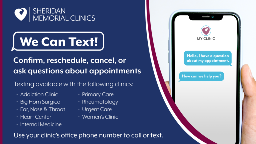 Sheridan Memorial Clinics now offer text messaging. Patients can confirm, reschedule, cancel, or ask questions about appointments. Use a clinic’s office phone number to call or text.